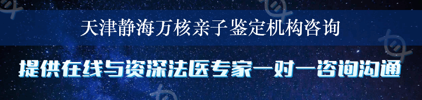 天津静海万核亲子鉴定机构咨询